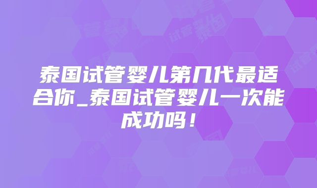 泰国试管婴儿第几代最适合你_泰国试管婴儿一次能成功吗!