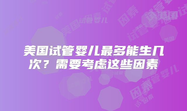 美国试管婴儿最多能生几次？需要考虑这些因素