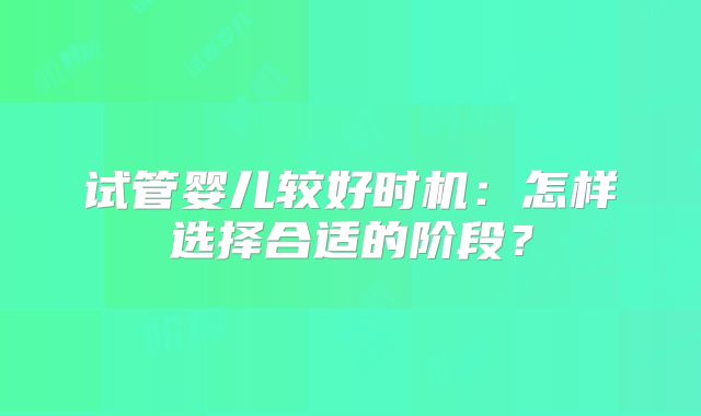 试管婴儿较好时机:怎样选择合适的阶段?