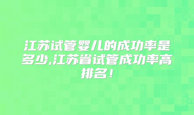 江苏试管婴儿的成功率是多少,江苏省试管成功率高排名！