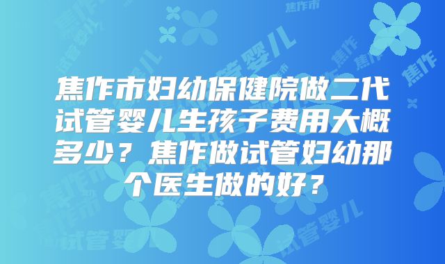 焦作市妇幼保健院做二代试管婴儿生孩子费用大概多少?焦作做试管妇幼那个医生做的好?
