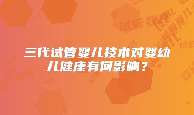 三代试管婴儿技术对婴幼儿健康有何影响？