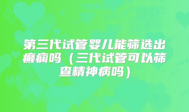 第三代试管婴儿能筛选出癫痫吗（三代试管可以筛查精神病吗）