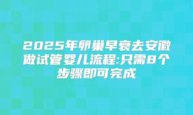 2025年卵巢早衰去安徽做试管婴儿流程:只需8个步骤即可完成