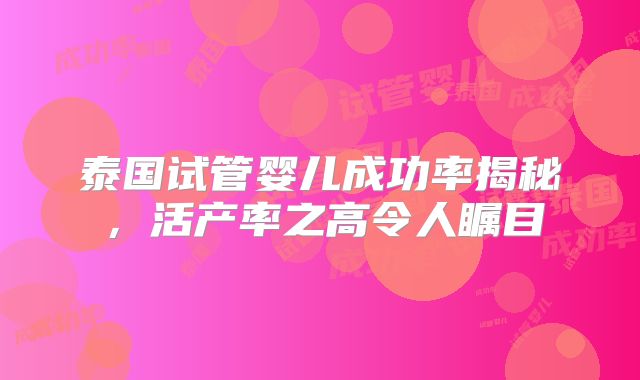泰国试管婴儿成功率揭秘,活产率之高令人瞩目