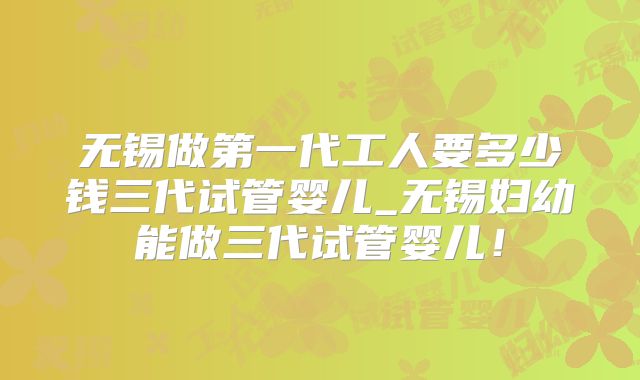 无锡做第一代工人要多少钱三代试管婴儿_无锡妇幼能做三代试管婴儿！