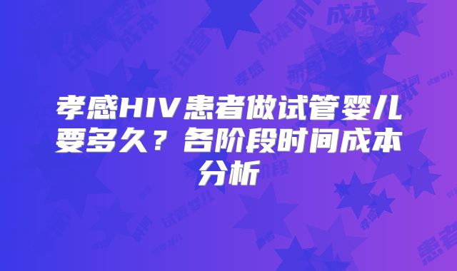 孝感HIV患者做试管婴儿要多久？各阶段时间成本分析