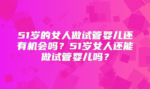 51岁的女人做试管婴儿还有机会吗？51岁女人还能做试管婴儿吗？