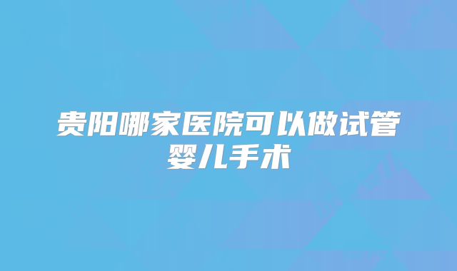 贵阳哪家医院可以做试管婴儿手术