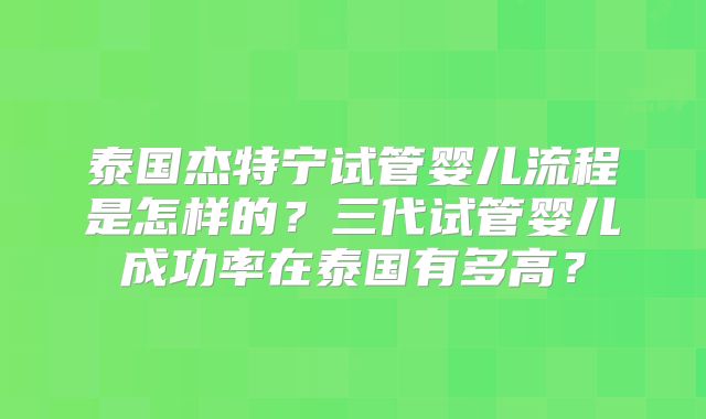 泰国杰特宁试管婴儿流程是怎样的？三代试管婴儿成功率在泰国有多高？