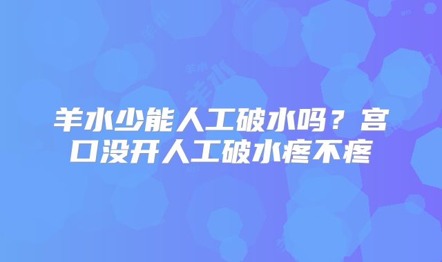 羊水少能人工破水吗?宫口没开人工破水疼不疼