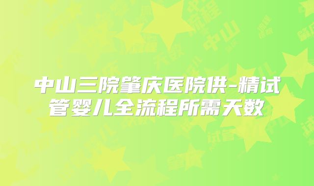 中山三院肇庆医院供-精试管婴儿全流程所需天数