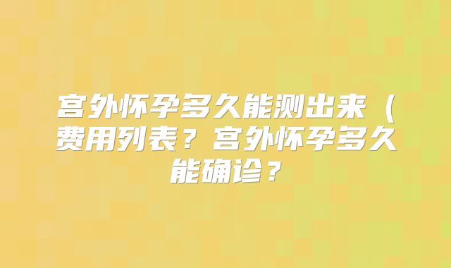 宫外怀孕多久能测出来（费用列表？宫外怀孕多久能确诊？