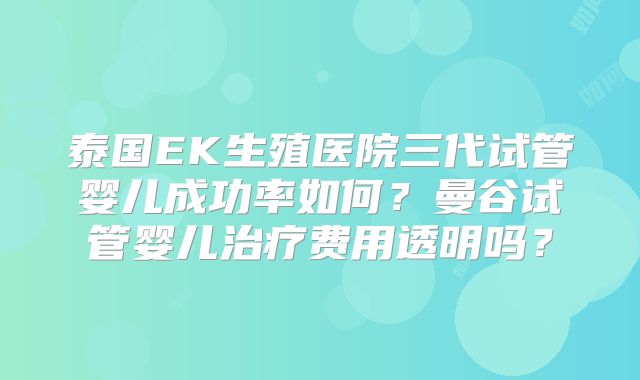 泰国EK生殖医院三代试管婴儿成功率如何?曼谷试管婴儿治疗费用透明吗?