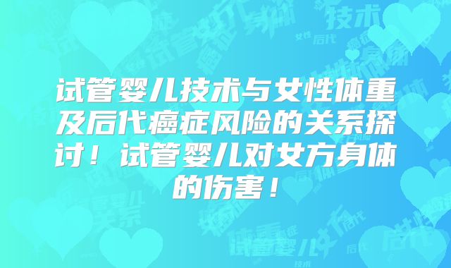 试管婴儿技术与女性体重及后代癌症风险的关系探讨！试管婴儿对女方身体的伤害！