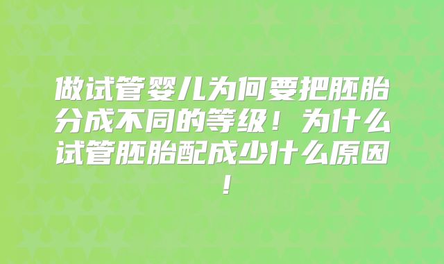 做试管婴儿为何要把胚胎分成不同的等级!为什么试管胚胎配成少什么原因!