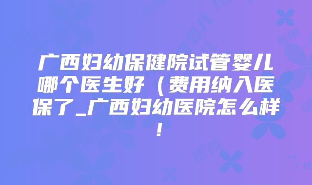 广西妇幼保健院试管婴儿哪个医生好(费用纳入医保了_广西妇幼医院怎么样!