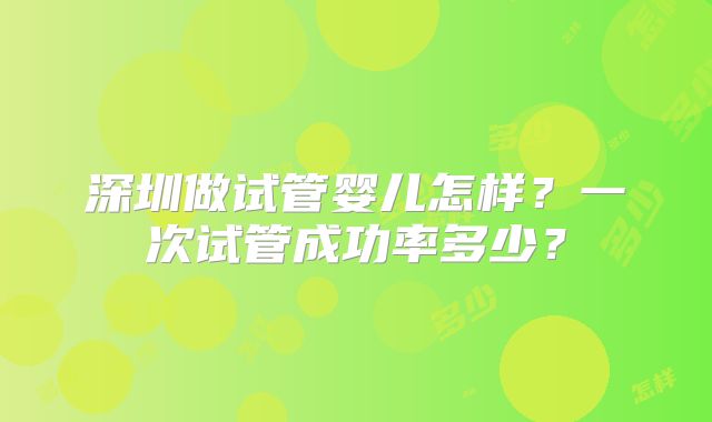深圳做试管婴儿怎样？一次试管成功率多少？