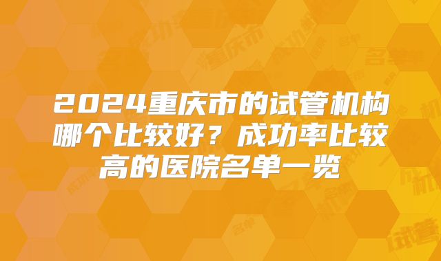 2024重庆市的试管机构哪个比较好？成功率比较高的医院名单一览