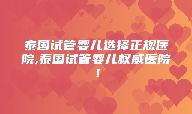 泰国试管婴儿选择正规医院,泰国试管婴儿权威医院！