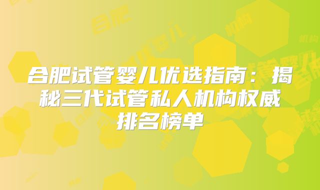合肥试管婴儿优选指南:揭秘三代试管私人机构权威排名榜单