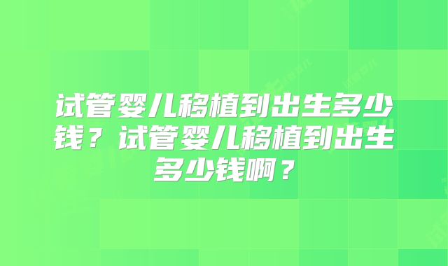 试管婴儿移植到出生多少钱？试管婴儿移植到出生多少钱啊？