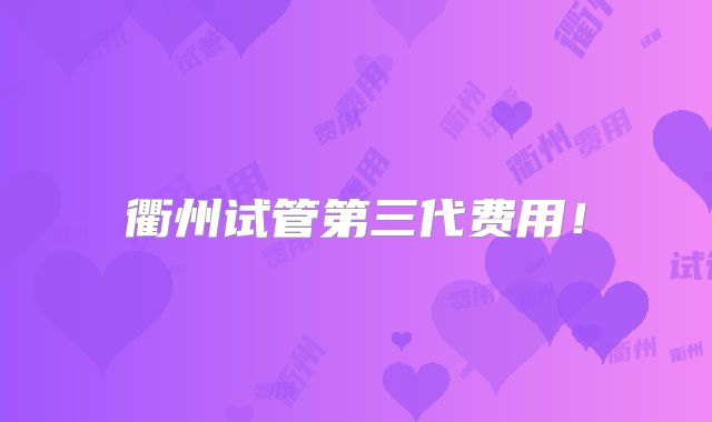 衢州试管第三代费用！