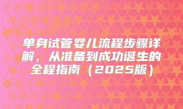 单身试管婴儿流程步骤详解,从准备到成功诞生的全程指南(2025版)