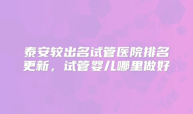泰安较出名试管医院排名更新，试管婴儿哪里做好