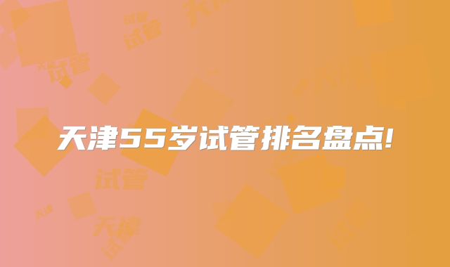 天津55岁试管排名盘点!