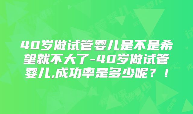 40岁做试管婴儿是不是希望就不大了-40岁做试管婴儿,成功率是多少呢？！