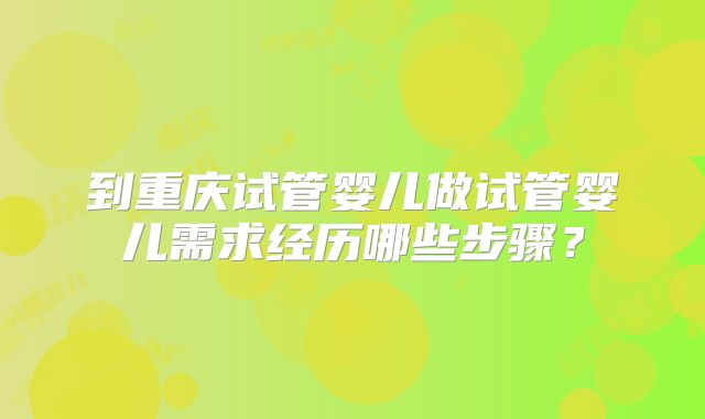 到重庆试管婴儿做试管婴儿需求经历哪些步骤？