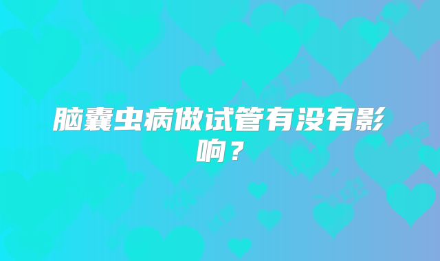 脑囊虫病做试管有没有影响?