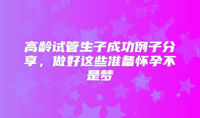 高龄试管生子成功例子分享，做好这些准备怀孕不是梦