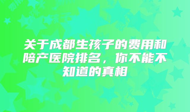 关于成都生孩子的费用和陪产医院排名，你不能不知道的真相