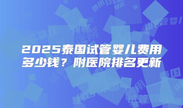 2025泰国试管婴儿费用多少钱？附医院排名更新