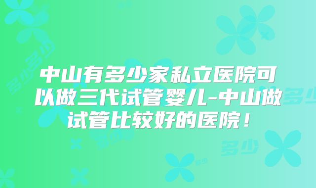 中山有多少家私立医院可以做三代试管婴儿-中山做试管比较好的医院！