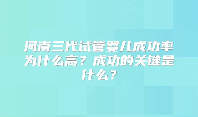 河南三代试管婴儿成功率为什么高？成功的关键是什么？