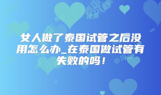 女人做了泰国试管之后没用怎么办_在泰国做试管有失败的吗！