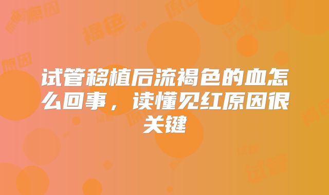 试管移植后流褐色的血怎么回事,读懂见红原因很关键
