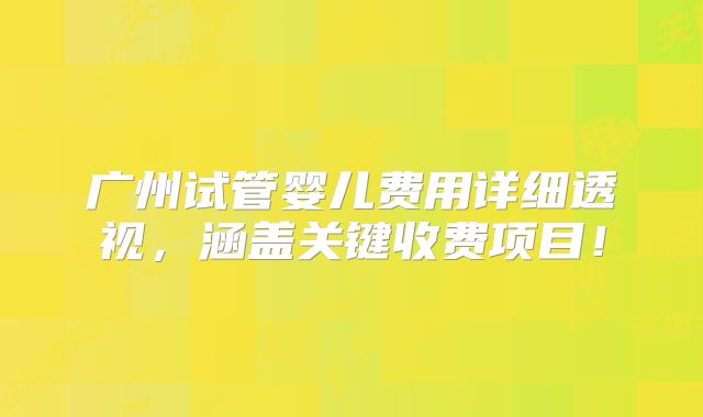 广州试管婴儿费用详细透视，涵盖关键收费项目！
