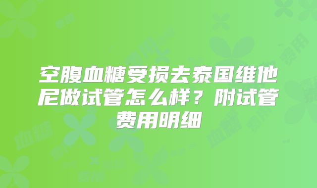 空腹血糖受损去泰国维他尼做试管怎么样？附试管费用明细