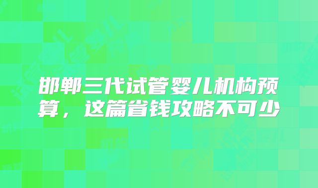 邯郸三代试管婴儿机构预算，这篇省钱攻略不可少