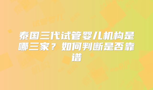 泰国三代试管婴儿机构是哪三家？如何判断是否靠谱