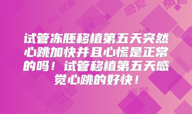 试管冻胚移植第五天突然心跳加快并且心慌是正常的吗!试管移植第五天感觉心跳的好快!