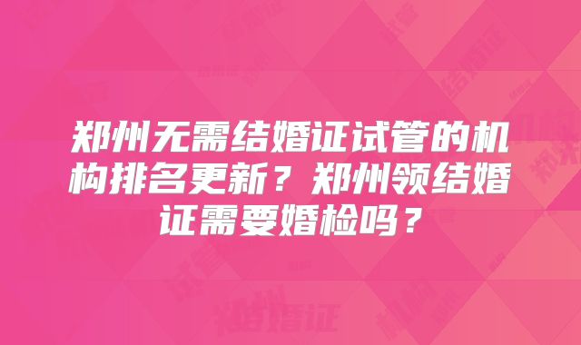 郑州无需结婚证试管的机构排名更新?郑州领结婚证需要婚检吗?