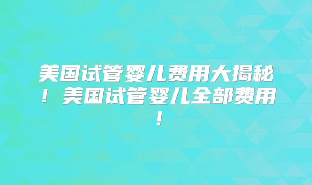 美国试管婴儿费用大揭秘！美国试管婴儿全部费用！
