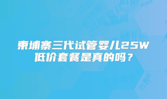 柬埔寨三代试管婴儿25W低价套餐是真的吗?