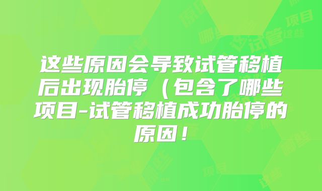 这些原因会导致试管移植后出现胎停（包含了哪些项目-试管移植成功胎停的原因！