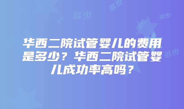 华西二院试管婴儿的费用是多少?华西二院试管婴儿成功率高吗?